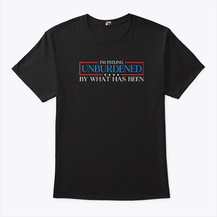 I’m Feeling Unburdened By What Has Been T Shirt