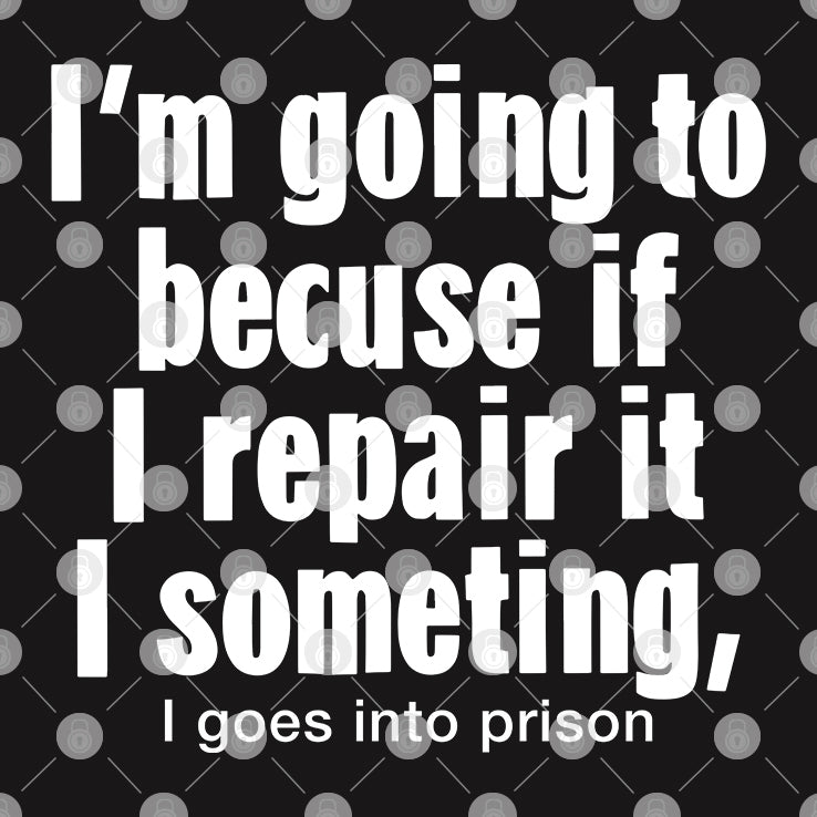 I’m Going To Becuse If I Repair It I Someting I Goes Into Prison Shirt