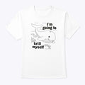 I’m Going To Krill Myself Shirt