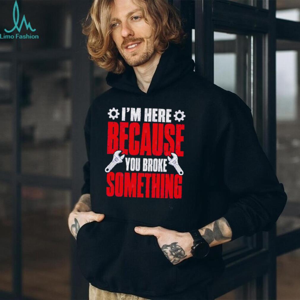 Im Here Because You Broke Something Mechanic T Shirt