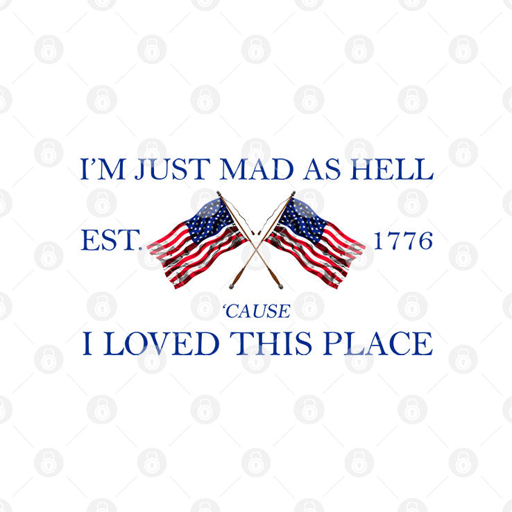 I’m Just Mad As Hell Est. 1776 ‘Cause I Loved This Place T Shirt