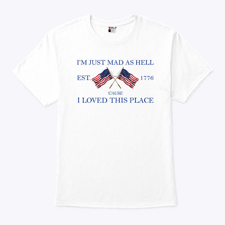 I’m Just Mad As Hell Est. 1776 ‘Cause I Loved This Place T Shirt