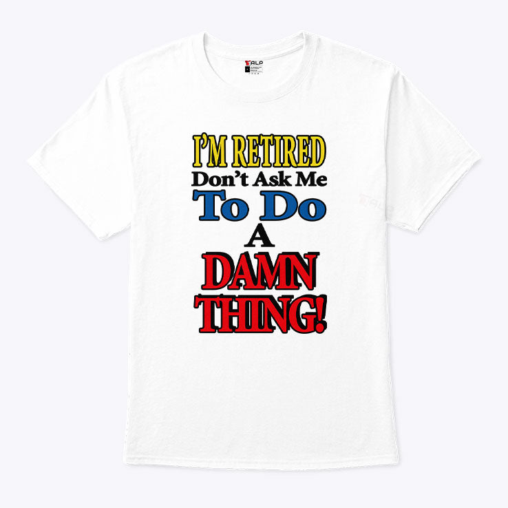 I’m Retired Don’t Ask Me To Do A Damn Thing T Shirt