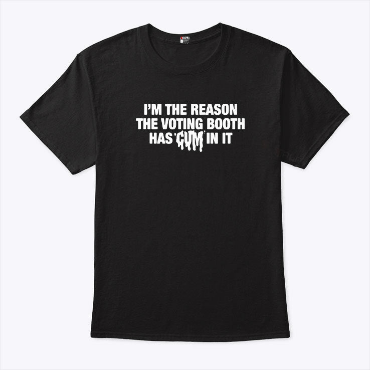 I’m The Reason The Voting Booth Has Cum In It T Shirt