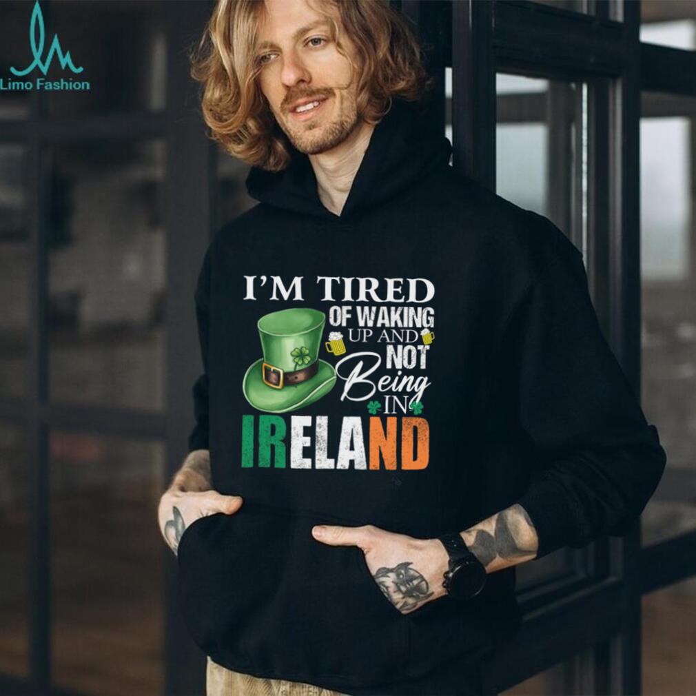 I’m Tired Of Waking Up And Not Being In Ireland St. Patrick’s Day T Shirt
