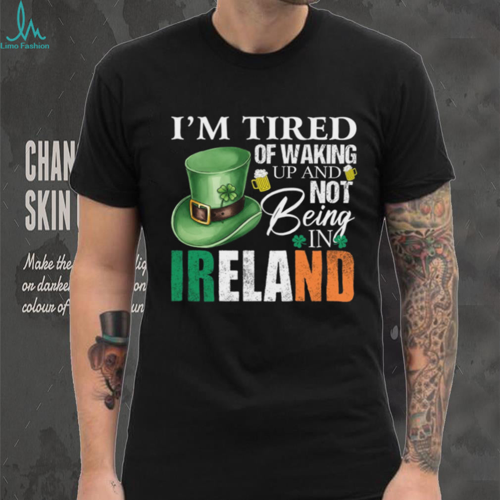 I’m Tired Of Waking Up And Not Being In Ireland St. Patrick’s Day T Shirt