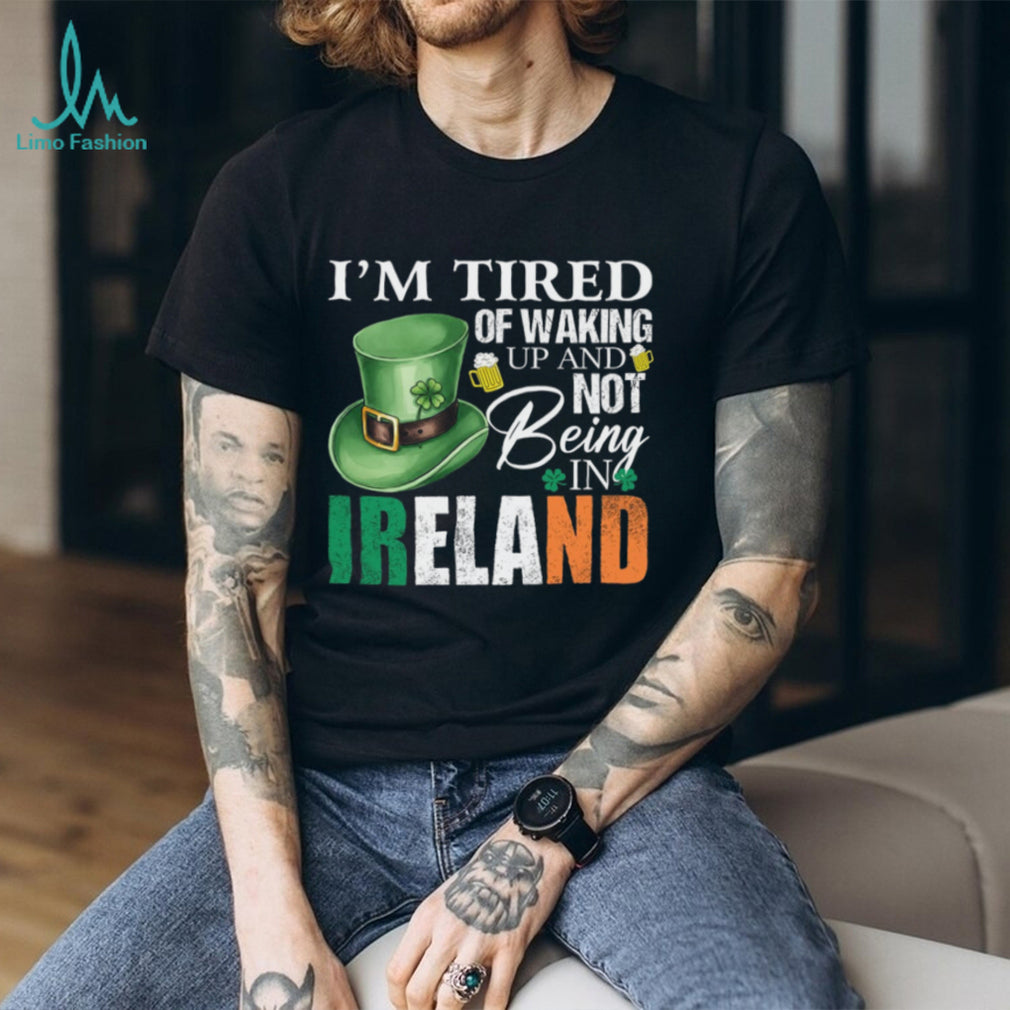 I’m Tired Of Waking Up And Not Being In Ireland St. Patrick’s Day T Shirt