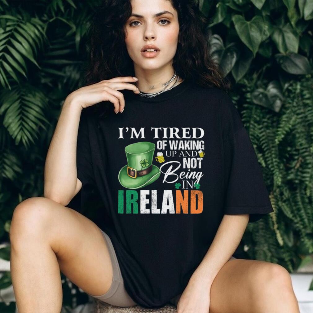 I’m Tired Of Waking Up And Not Being In Ireland St. Patrick’s Day T Shirt