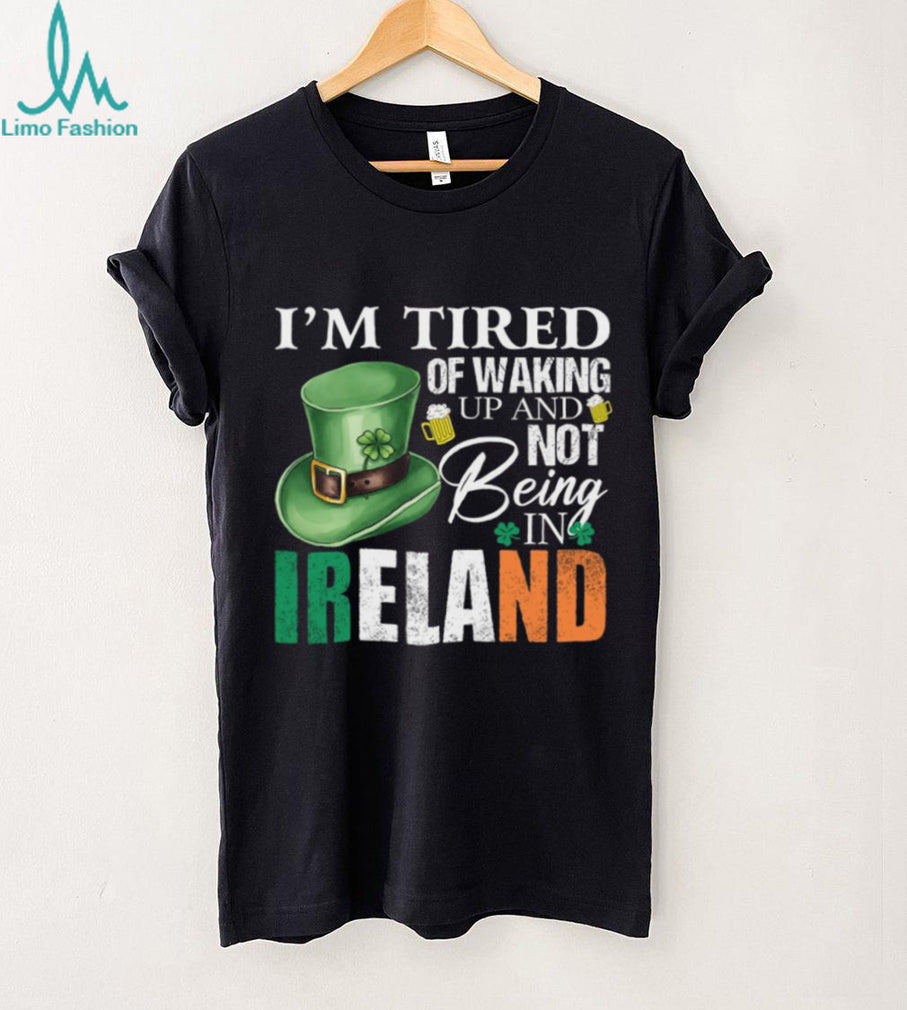 I’m Tired Of Waking Up And Not Being In Ireland St. Patrick’s Day T Shirt