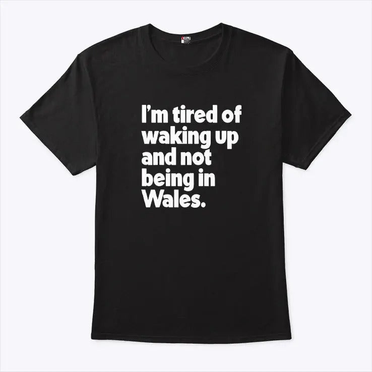 I’m Tired Of Waking Up And Not Being In Wales Shirt