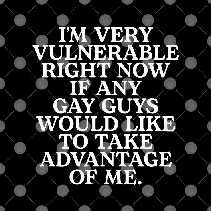 I’m Very Vulnerable If Any Gay Guys Would Like To Take Advantage Of Me Shirt