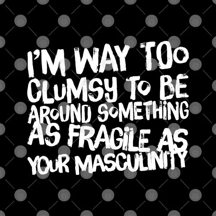 I’m Way Too Clumsy To Be Around Something As Fragile As Your Masculinity Shirt