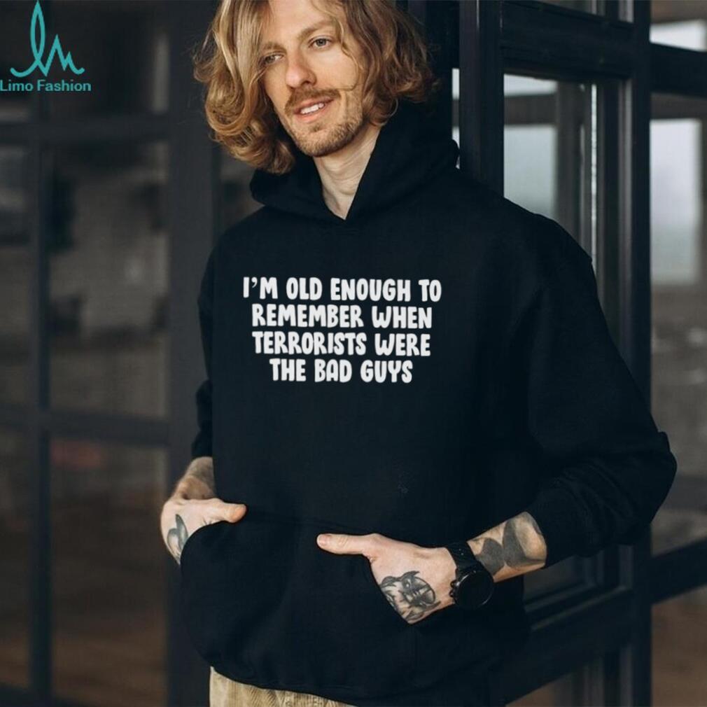 I’m oid enough to remember when terrorists were the bad guys shirt