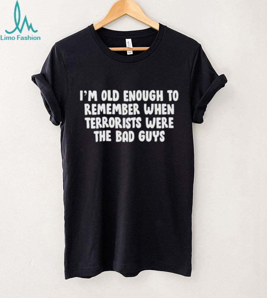 I’m oid enough to remember when terrorists were the bad guys shirt