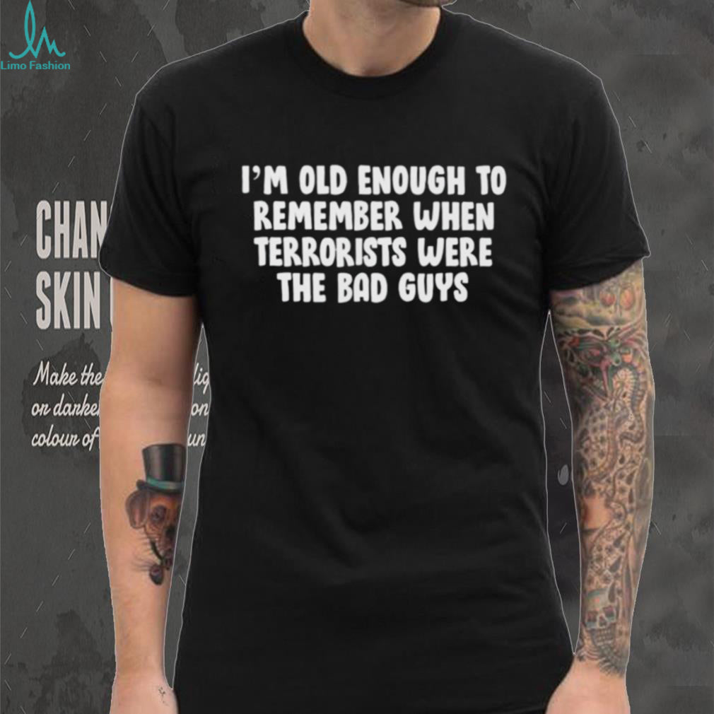 I’m oid enough to remember when terrorists were the bad guys shirt
