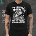 I’m so good at catching fish that the fish tell stories about me shirt