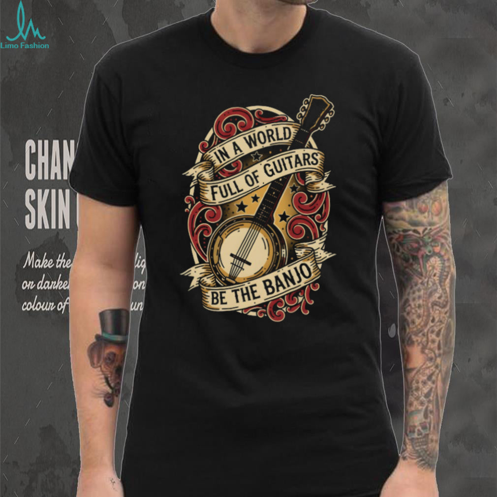 In A World Full Of Guitars Be The Banjo Musical T Shirt