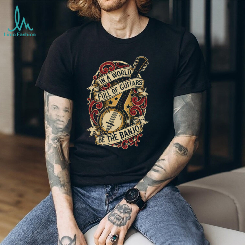 In A World Full Of Guitars Be The Banjo Musical T Shirt