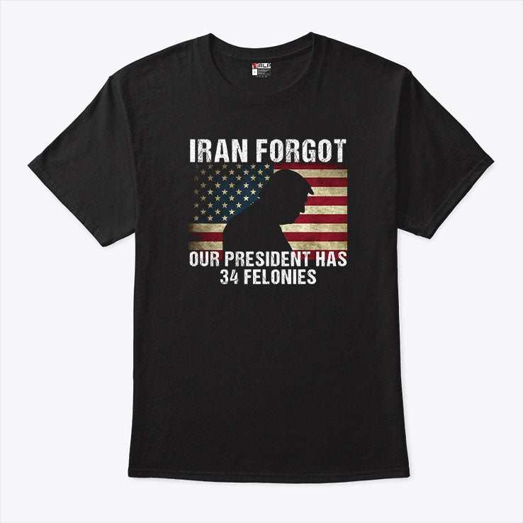Iran Forgot Our President Has 34 Felonies Trump T Shirt