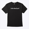 Is He Dead Yet T Shirt