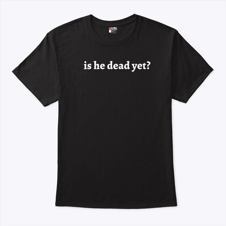 Is He Dead Yet T Shirt
