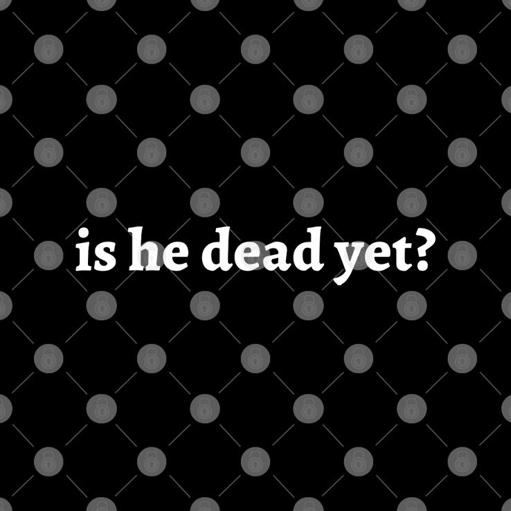 Is He Dead Yet T Shirt