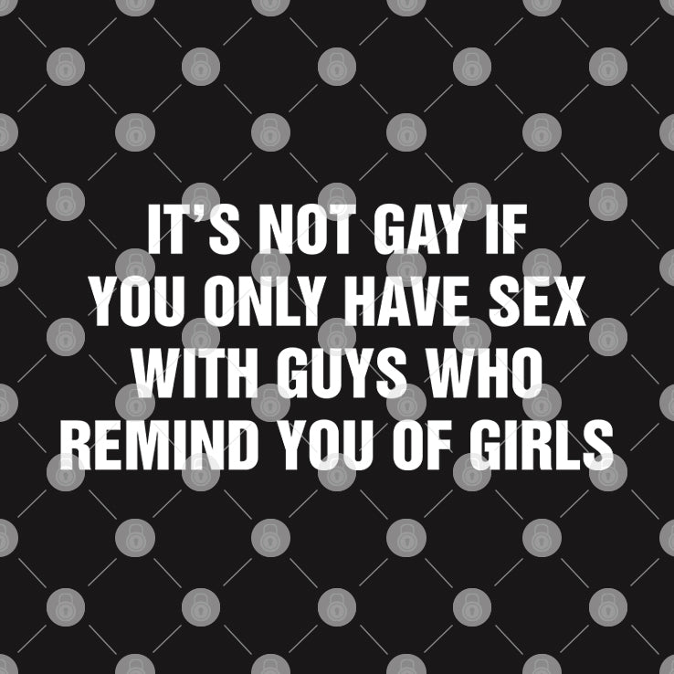 It’s Not Gay If You Only Have Sex With Guys That Remind You Of Girls Shirt