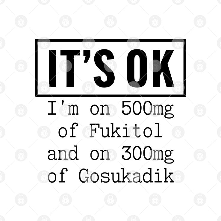 It’s OK I’m On 500mg Of Fukitol And On 300mg Of Gosukadik T Shirt
