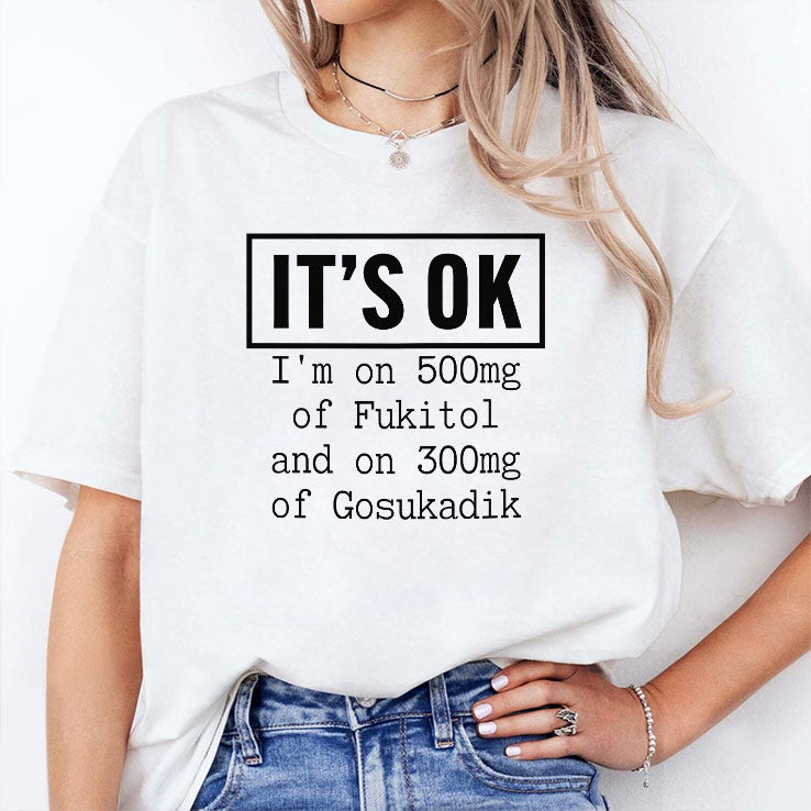 It’s OK I’m On 500mg Of Fukitol And On 300mg Of Gosukadik T Shirt
