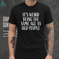 It’s Weird Being The Same Age As Old People Funny Sarcastic T Shirt