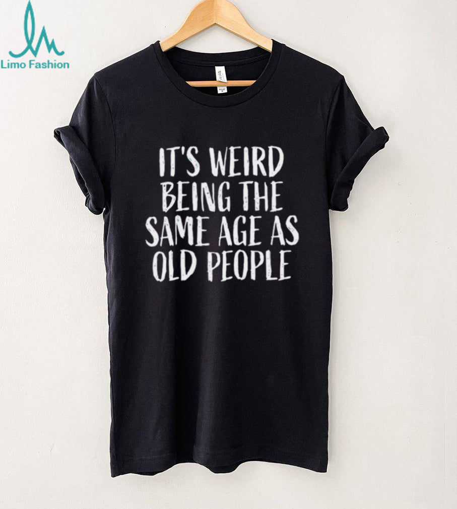 It’s Weird Being The Same Age As Old People Funny Sarcastic T Shirt