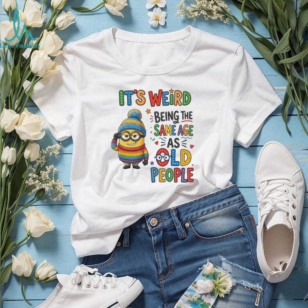 It’s weird being the same age as old people Minion shirt