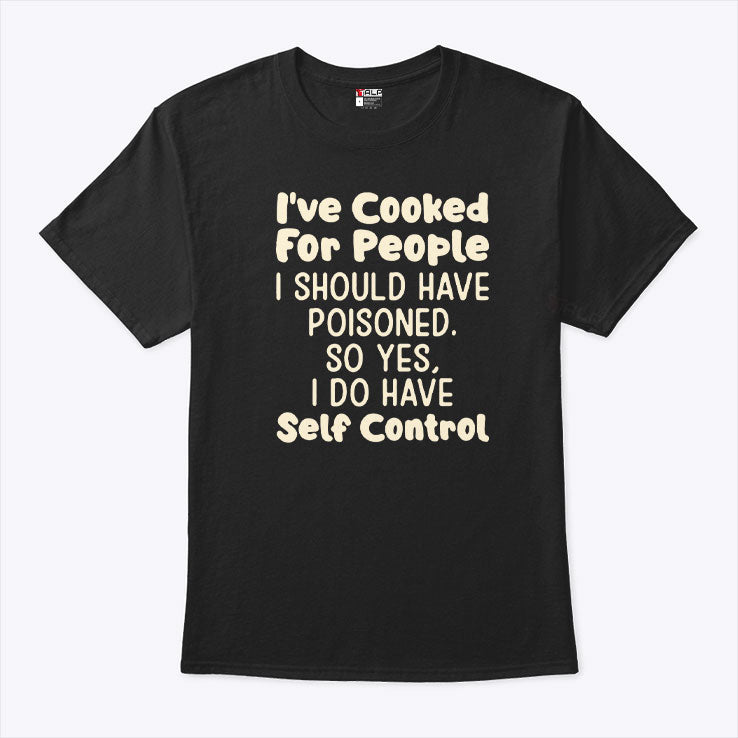 I’ve Cooked For People I Should Have Poisoned So Yes I Do Have Self Control Shirt