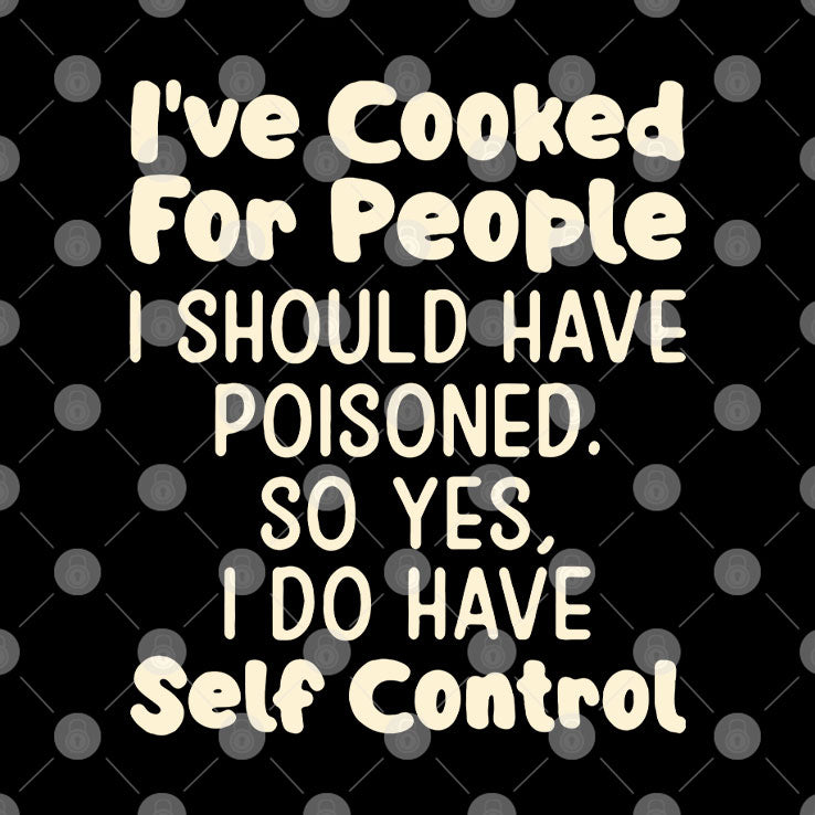 I’ve Cooked For People I Should Have Poisoned So Yes I Do Have Self Control Shirt
