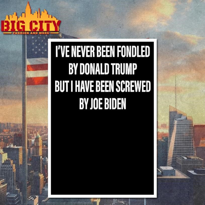 I’ve Never Been Fondled By Donald Trump But I Have Been Screwed By Joe Biden Shirt