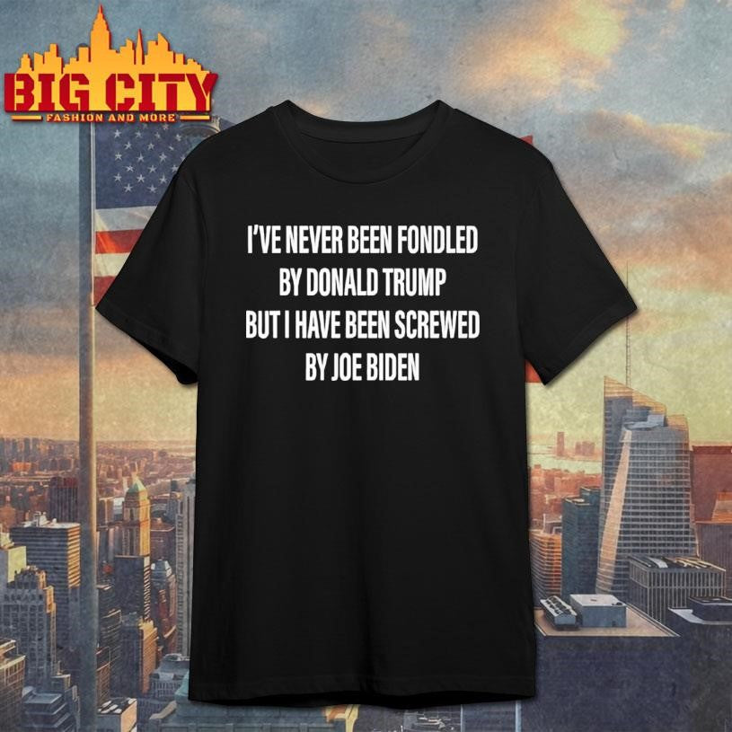 I’ve Never Been Fondled By Donald Trump But I Have Been Screwed By Joe Biden Shirt