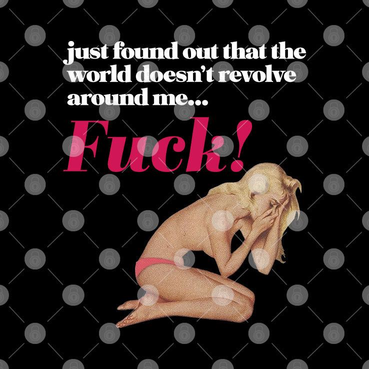 Just Found Out That The World Doesn’t Revolve Around Me Fuck T Shirt