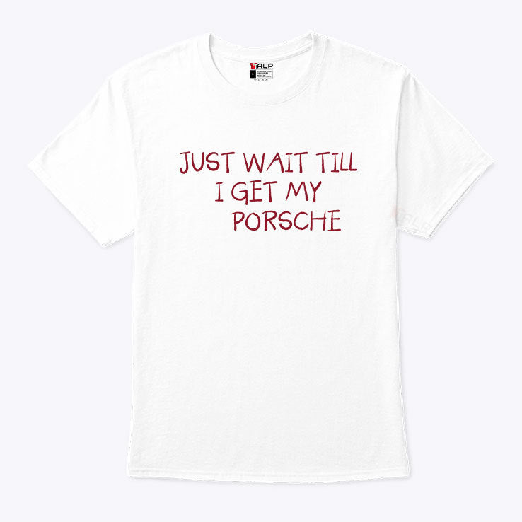 Just Wait Till I Get My Porsche Shirt