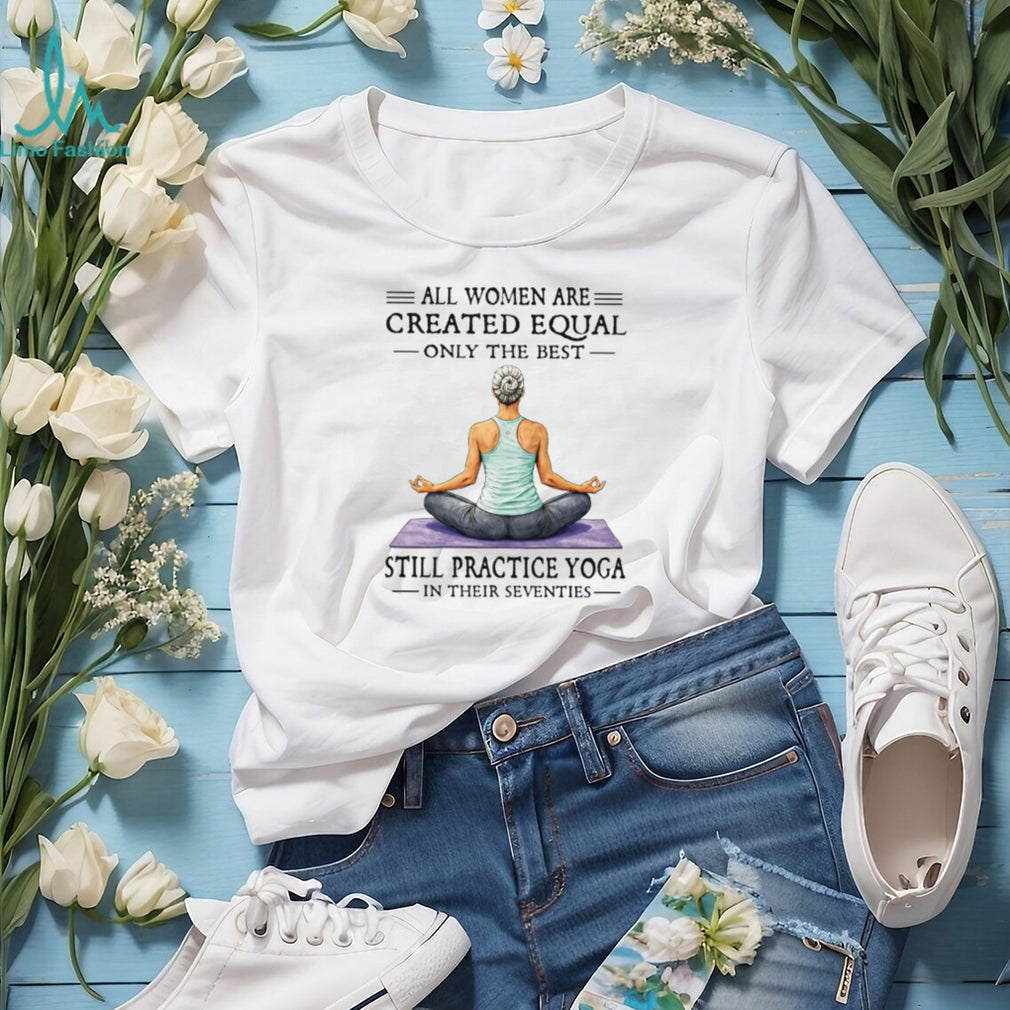 All Women Created Equal Best Still Practice Yoga In Their Seventies Shirt