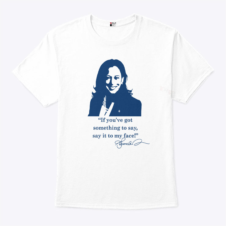 Kamala Harris If You’ve Got Something To Say Say It To My Face Shirt