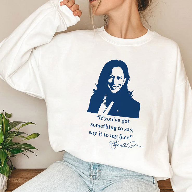 Kamala Harris If You’ve Got Something To Say Say It To My Face Shirt