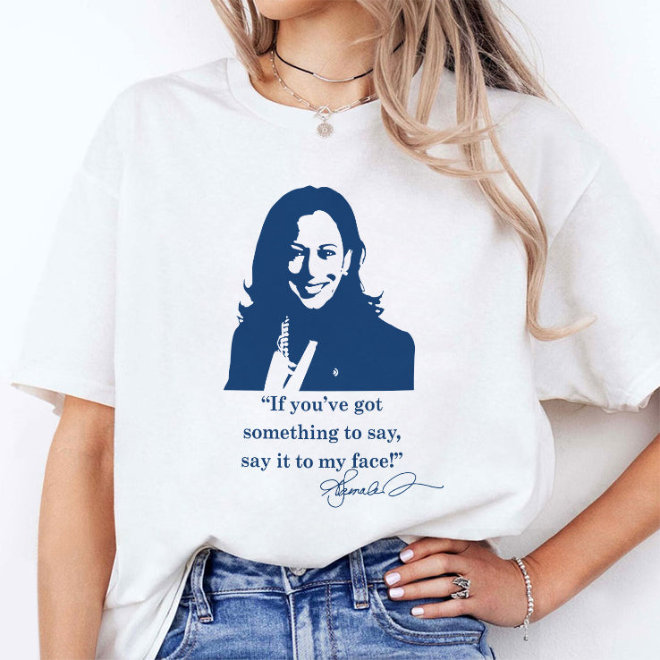 Kamala Harris If You’ve Got Something To Say Say It To My Face Shirt