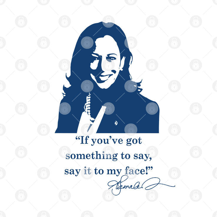 Kamala Harris If You’ve Got Something To Say Say It To My Face Shirt