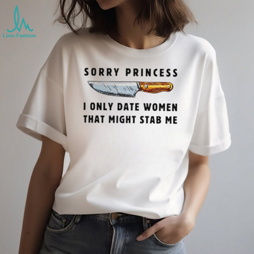 Kinfe sorry princess I only date women that might stab me shirt