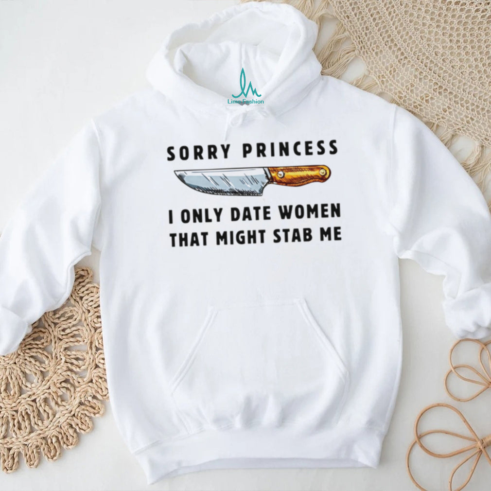 Kinfe sorry princess I only date women that might stab me shirt