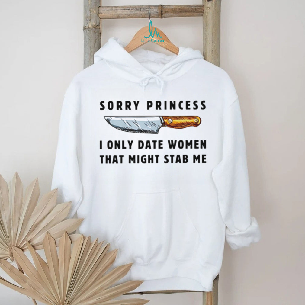 Kinfe sorry princess I only date women that might stab me shirt