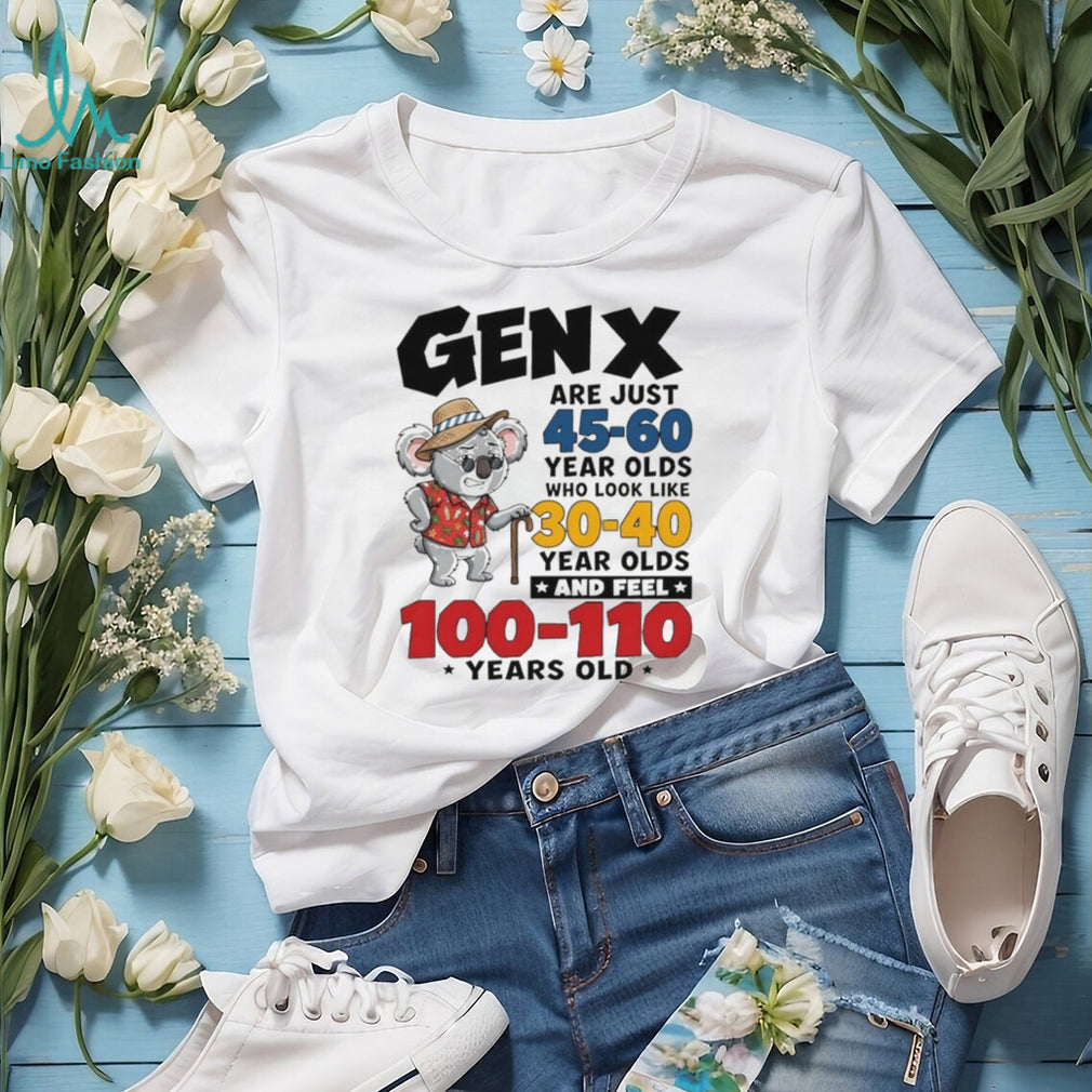 Koala gen x are just 45 60 year olds who look like 30 40 year olds and feel 100 110 years old shirt
