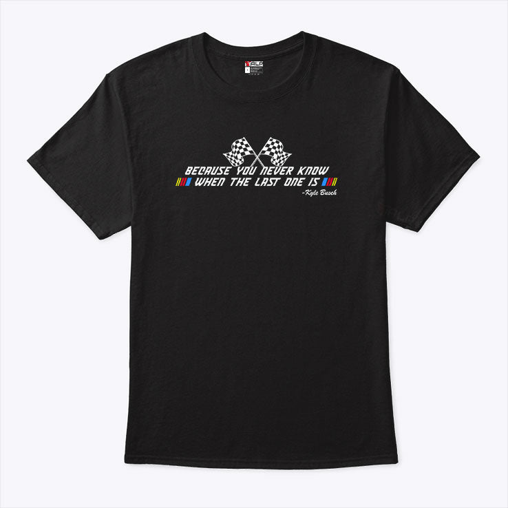 Kyle Busch Because You Never Know When The Last One Is T Shirt