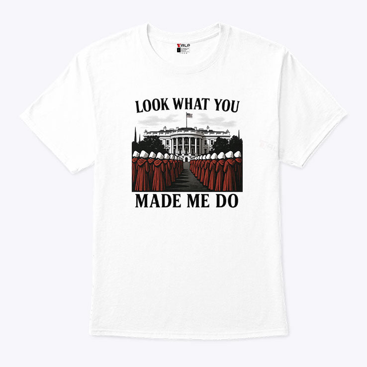 Look What You Made Me Do Handmaid’s Tale Feminist Shirt