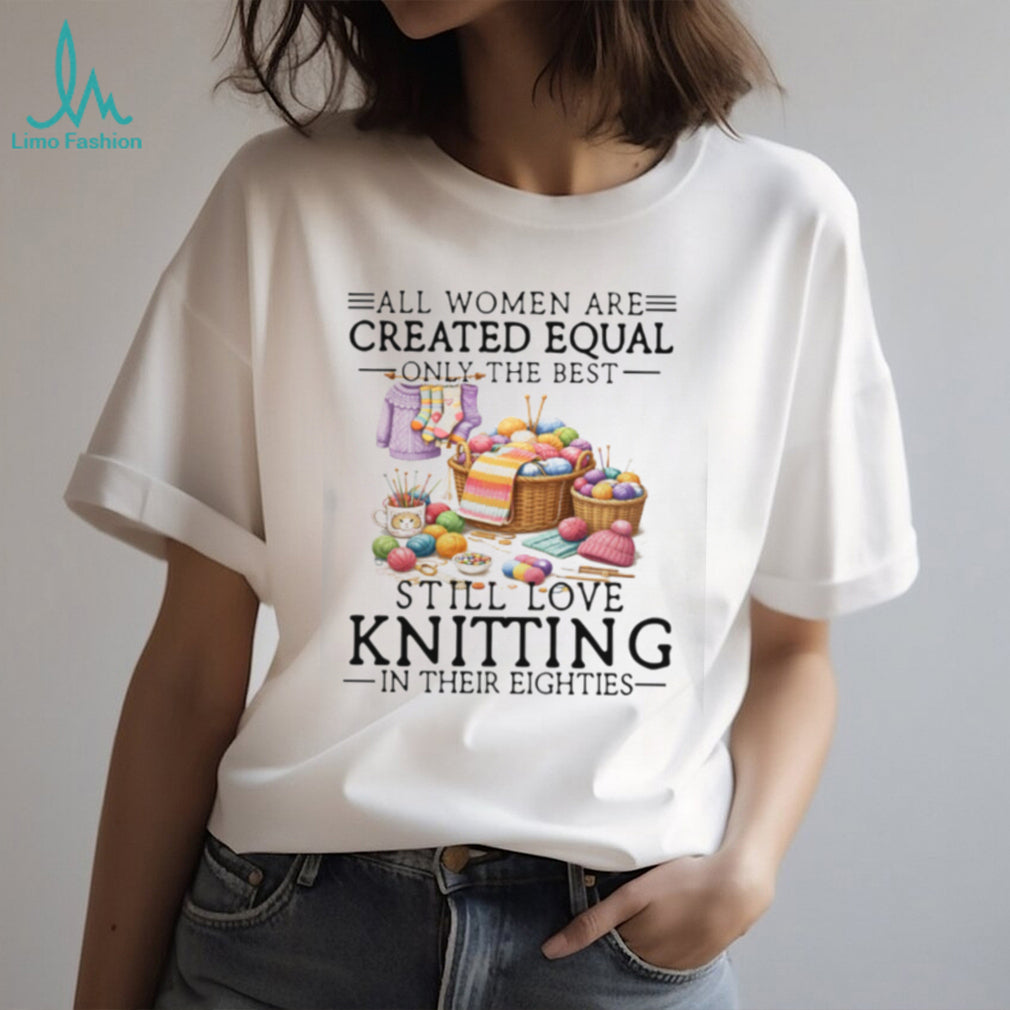 All Women Created Equal Best Love Knitting In Their Eighties T Shirt
